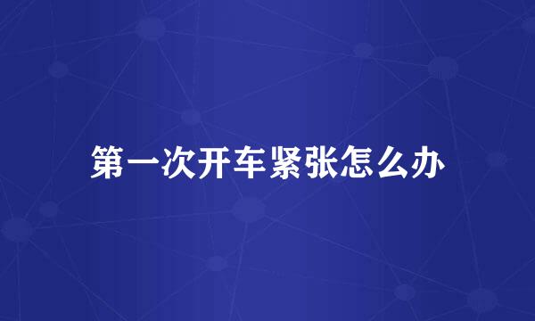 第一次开车紧张怎么办