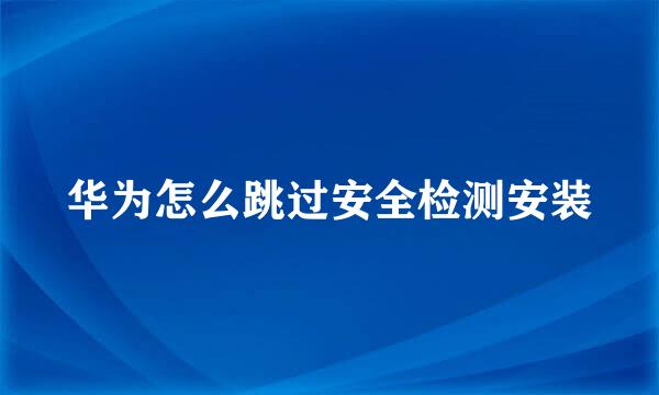 华为怎么跳过安全检测安装