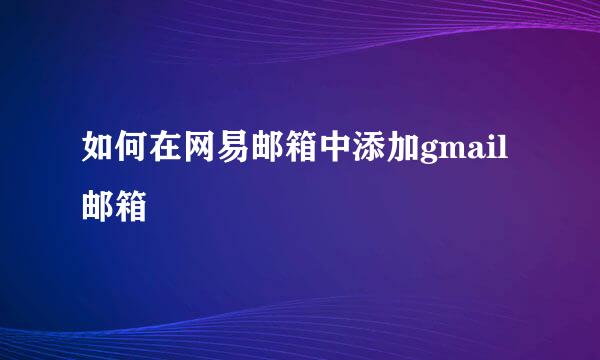 如何在网易邮箱中添加gmail邮箱