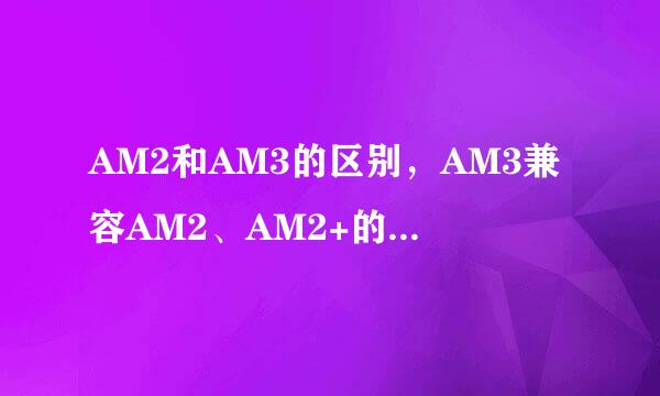 AM2和AM3的区别，AM3兼容AM2、AM2+的相关解答
