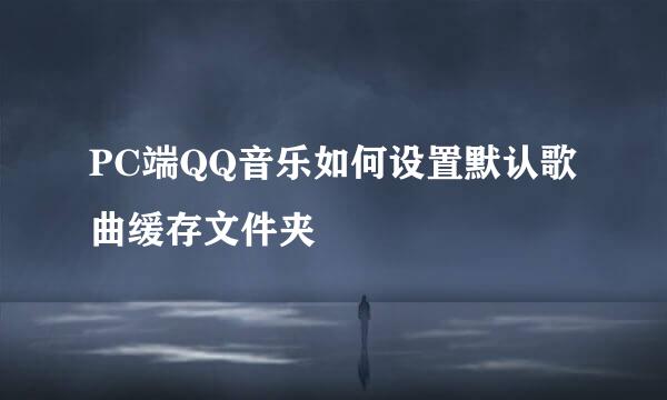PC端QQ音乐如何设置默认歌曲缓存文件夹