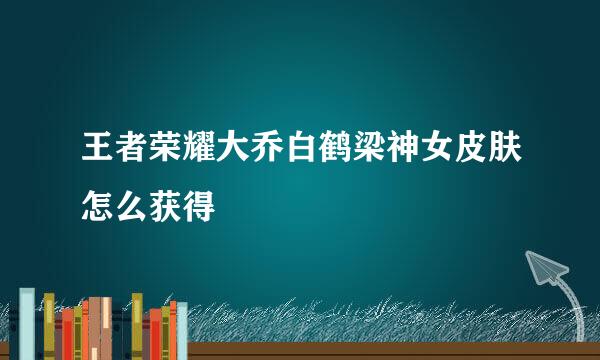 王者荣耀大乔白鹤梁神女皮肤怎么获得
