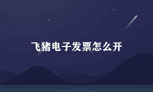 飞猪电子发票怎么开