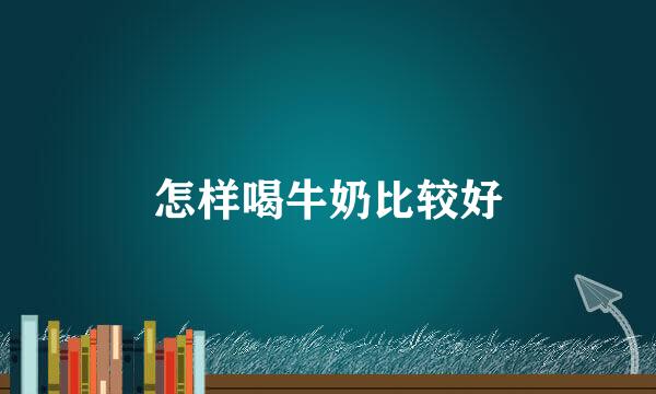 怎样喝牛奶比较好