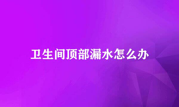 卫生间顶部漏水怎么办