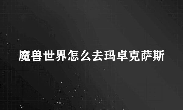 魔兽世界怎么去玛卓克萨斯