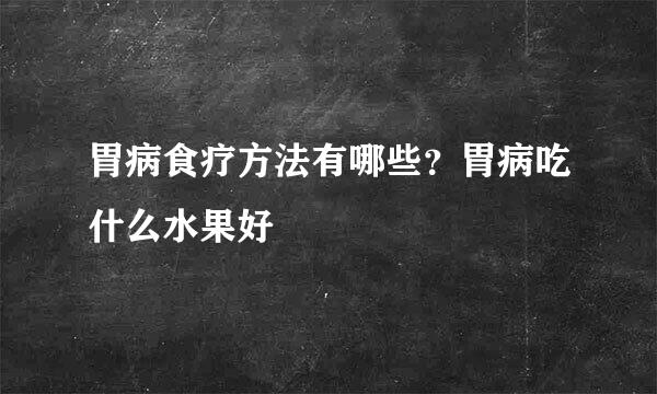 胃病食疗方法有哪些？胃病吃什么水果好