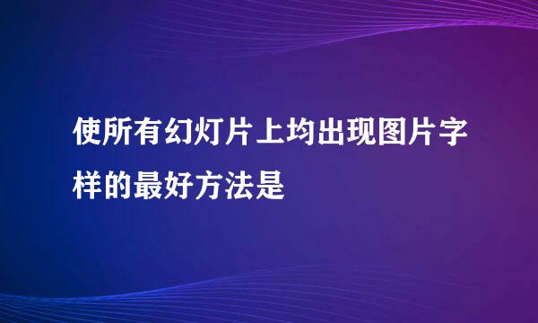 使所有幻灯片上均出现图片字样的最好方法是