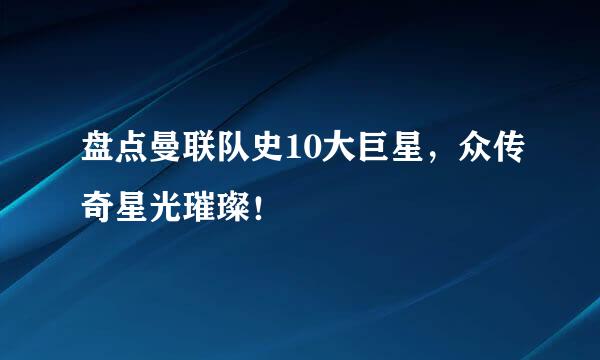 盘点曼联队史10大巨星，众传奇星光璀璨！