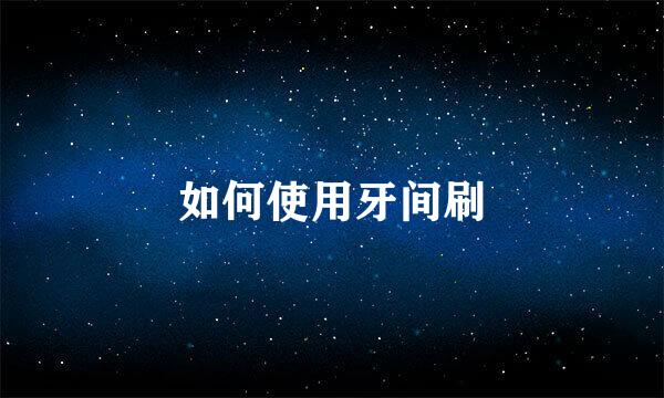 如何使用牙间刷
