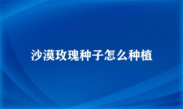 沙漠玫瑰种子怎么种植