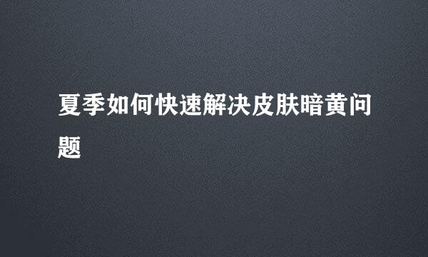 夏季如何快速解决皮肤暗黄问题
