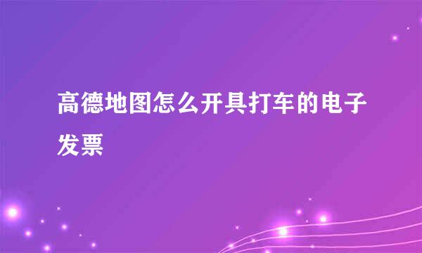 高德地图怎么开具打车的电子发票