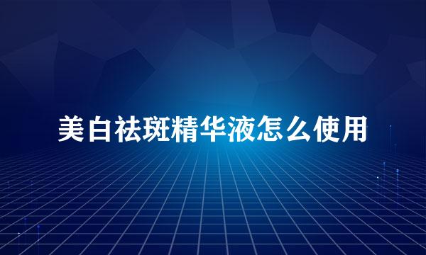 美白祛斑精华液怎么使用