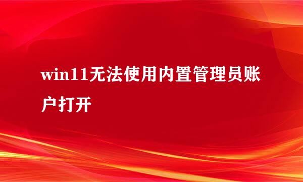 win11无法使用内置管理员账户打开
