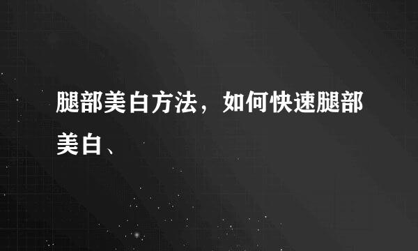 腿部美白方法，如何快速腿部美白、