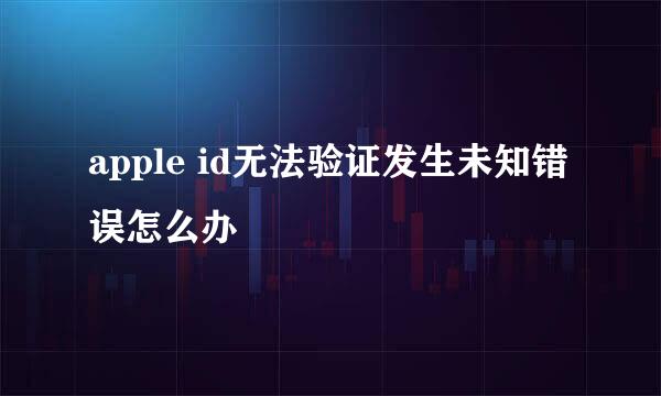 apple id无法验证发生未知错误怎么办