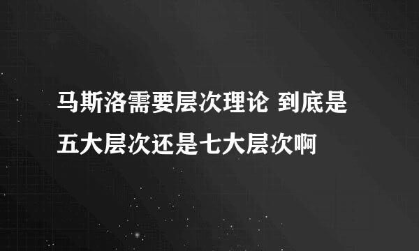 马斯洛需要层次理论 到底是五大层次还是七大层次啊