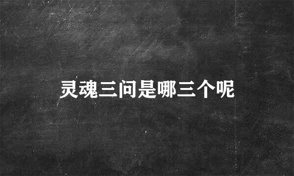 灵魂三问是哪三个呢