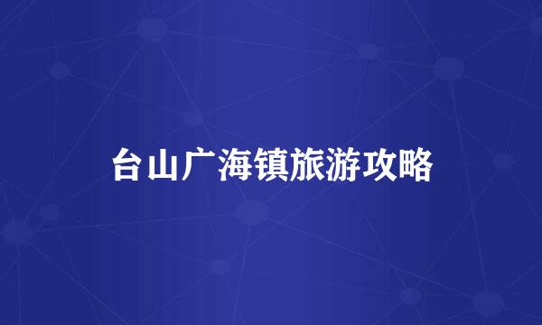 台山广海镇旅游攻略