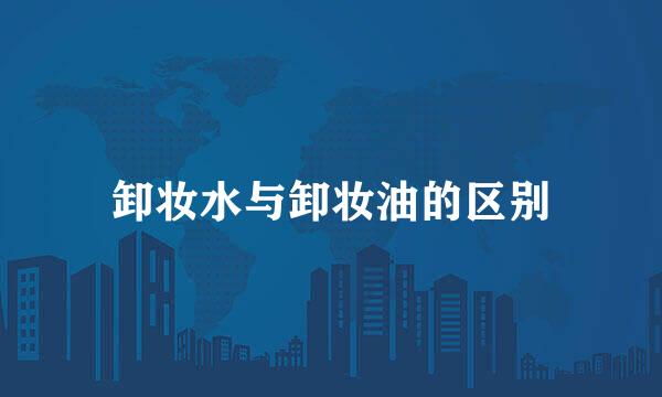 卸妆水与卸妆油的区别