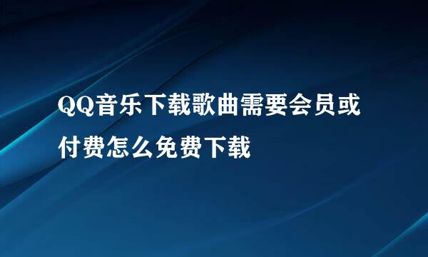 QQ音乐下载歌曲需要会员或付费怎么免费下载
