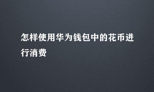 怎样使用华为钱包中的花币进行消费