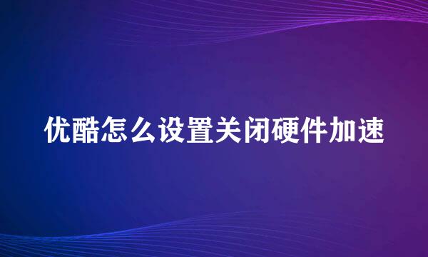 优酷怎么设置关闭硬件加速