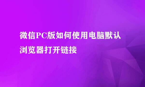 微信PC版如何使用电脑默认浏览器打开链接