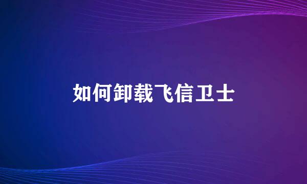 如何卸载飞信卫士