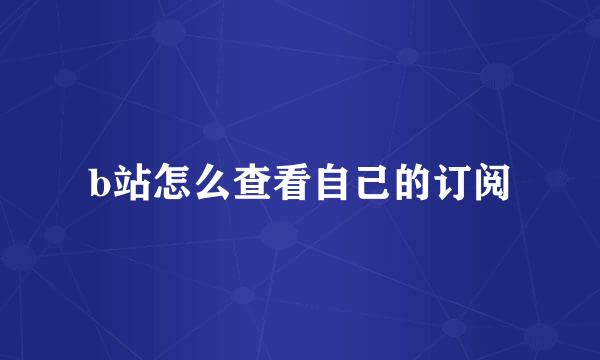 b站怎么查看自己的订阅