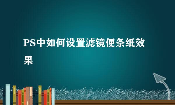 PS中如何设置滤镜便条纸效果