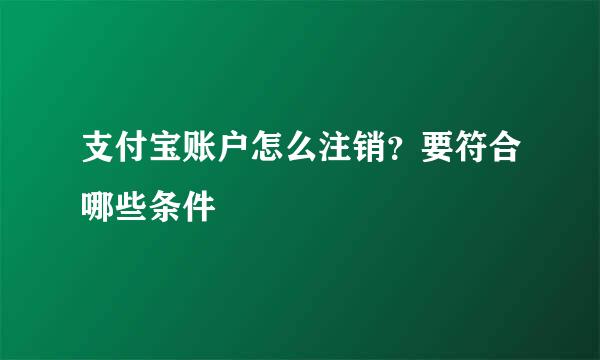 支付宝账户怎么注销？要符合哪些条件