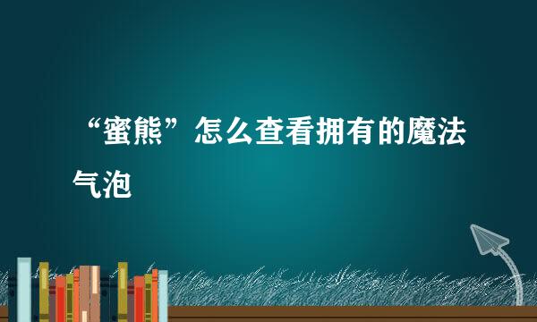 “蜜熊”怎么查看拥有的魔法气泡