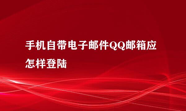 手机自带电子邮件QQ邮箱应怎样登陆