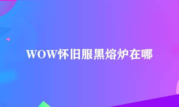 WOW怀旧服黑熔炉在哪