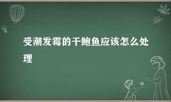 受潮发霉的干鲍鱼应该怎么处理