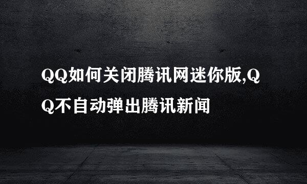 QQ如何关闭腾讯网迷你版,QQ不自动弹出腾讯新闻