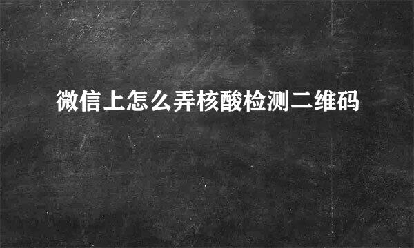 微信上怎么弄核酸检测二维码