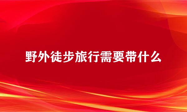 野外徒步旅行需要带什么