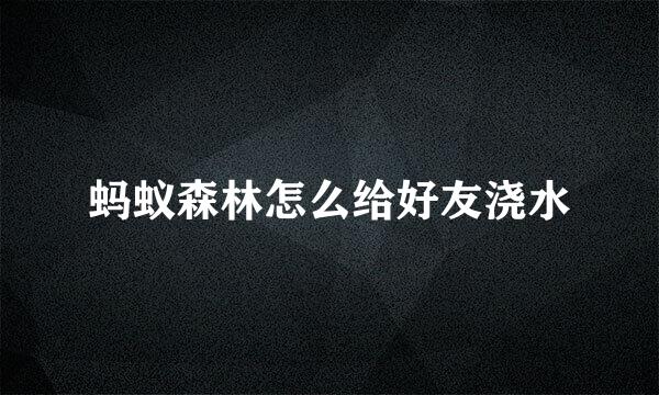 蚂蚁森林怎么给好友浇水