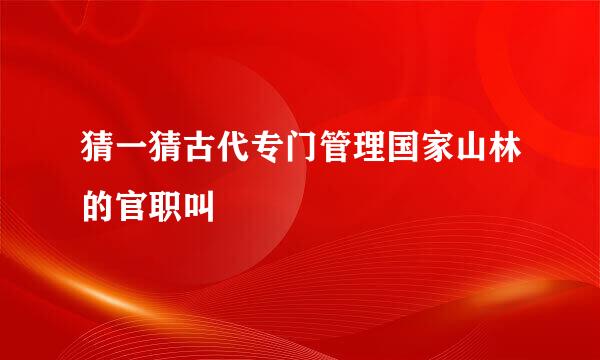 猜一猜古代专门管理国家山林的官职叫