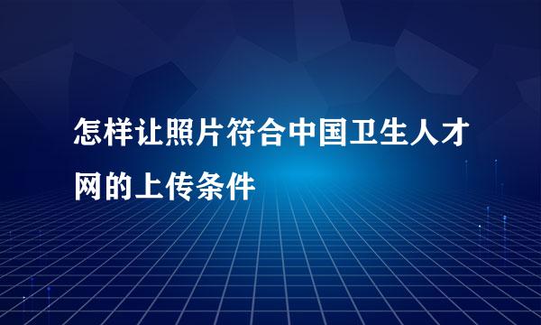 怎样让照片符合中国卫生人才网的上传条件