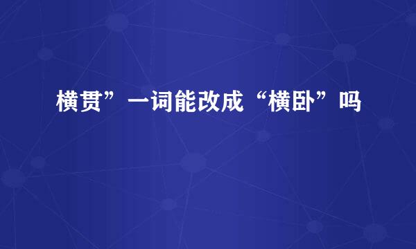 横贯”一词能改成“横卧”吗