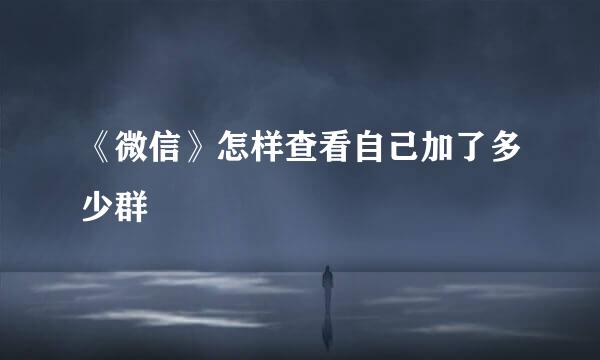 《微信》怎样查看自己加了多少群