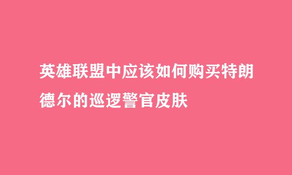 英雄联盟中应该如何购买特朗德尔的巡逻警官皮肤