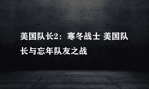 美国队长2：寒冬战士 美国队长与忘年队友之战