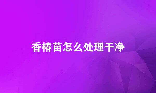 香椿苗怎么处理干净