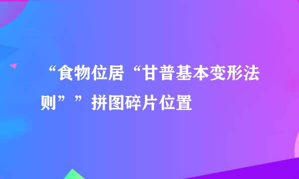 “食物位居“甘普基本变形法则””拼图碎片位置