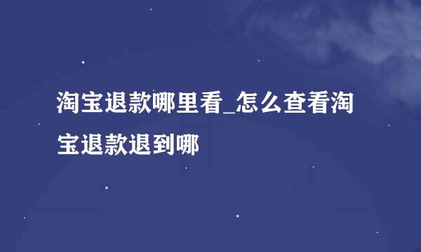 淘宝退款哪里看_怎么查看淘宝退款退到哪